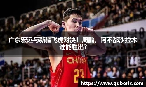 广东宏远与新疆飞虎对决！周鹏、阿不都沙拉木谁能胜出？